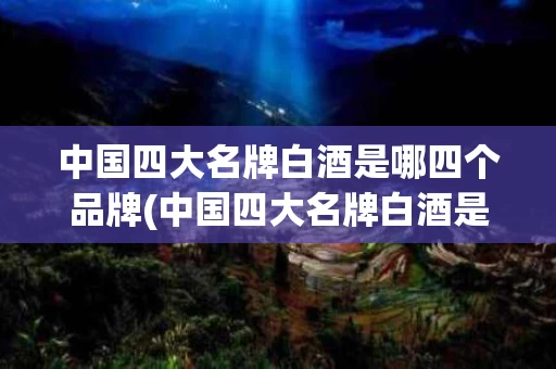 中国四大名牌白酒是哪四个品牌(中国四大名牌白酒是哪四个品牌呢)
