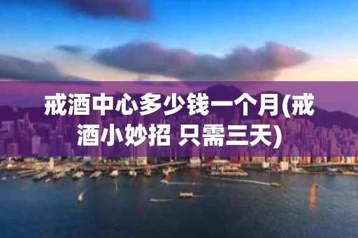 戒酒中心多少钱一个月(戒酒小妙招 只需三天)