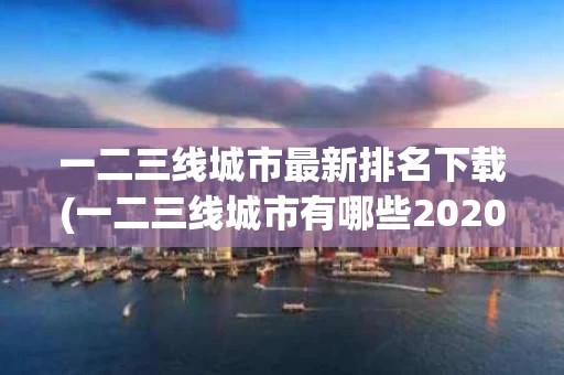 一二三线城市最新排名下载(一二三线城市有哪些2020)