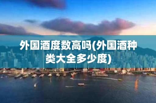 外国酒度数高吗(外国酒种类大全多少度)
