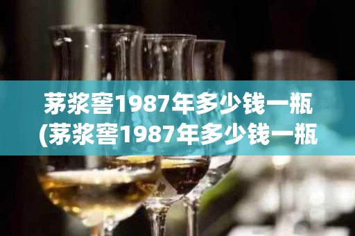 茅浆窖1987年多少钱一瓶(茅浆窖1987年多少钱一瓶53度)