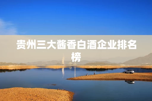 贵州三大酱香白酒企业排名榜