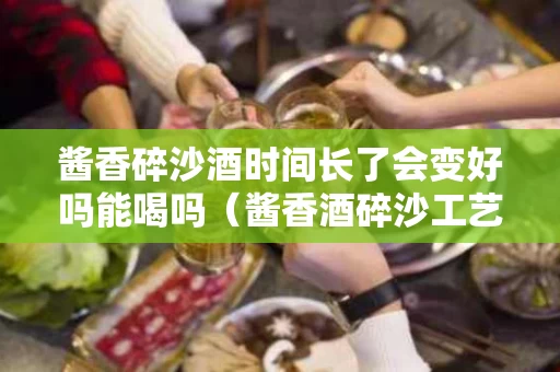 酱香碎沙酒时间长了会变好吗能喝吗（酱香酒碎沙工艺）