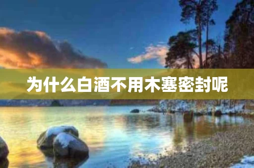 为什么白酒不用木塞密封呢