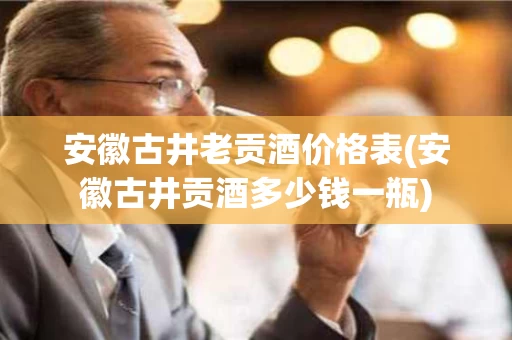 安徽古井老贡酒价格表(安徽古井贡酒多少钱一瓶)