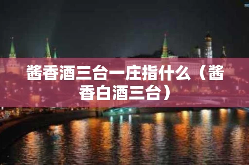 酱香酒三台一庄指什么（酱香白酒三台）