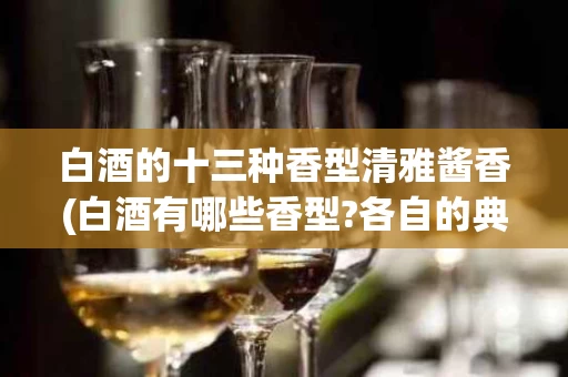 白酒的十三种香型清雅酱香(白酒有哪些香型?各自的典型代表是什么?)