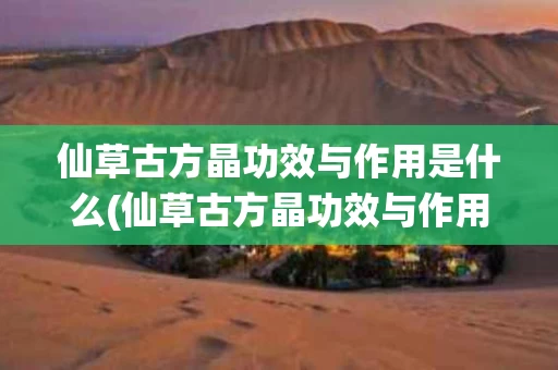 仙草古方晶功效与作用是什么(仙草古方晶功效与作用是什么呢)