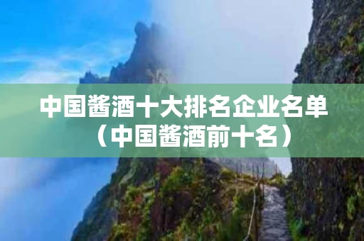 中国酱酒十大排名企业名单（中国酱酒前十名）