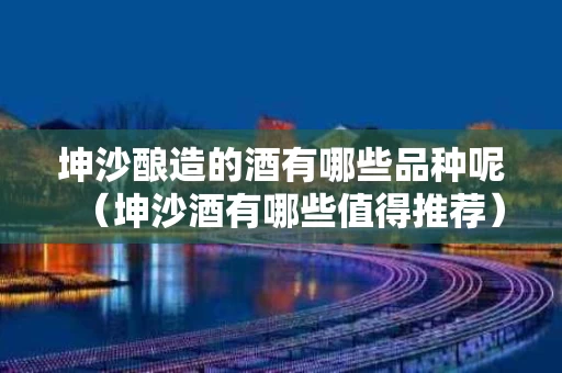 坤沙酿造的酒有哪些品种呢（坤沙酒有哪些值得推荐）
