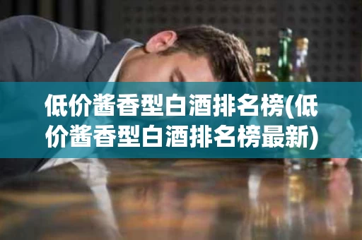 低价酱香型白酒排名榜(低价酱香型白酒排名榜最新)