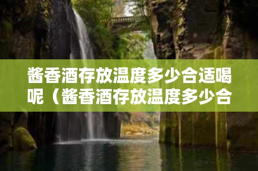 酱香酒存放温度多少合适喝呢（酱香酒存放温度多少合适喝呢）