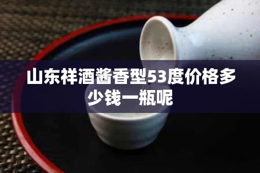 山东祥酒酱香型53度价格多少钱一瓶呢