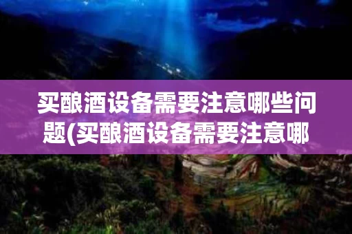 买酿酒设备需要注意哪些问题(买酿酒设备需要注意哪些问题呢)