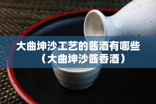 大曲坤沙工艺的酱酒有哪些（大曲坤沙酱香酒）