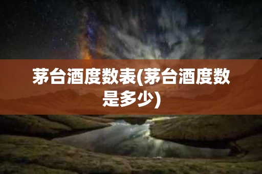 茅台酒度数表(茅台酒度数是多少)
