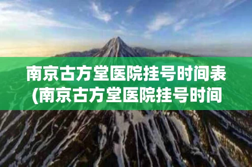 南京古方堂医院挂号时间表(南京古方堂医院挂号时间表最新)