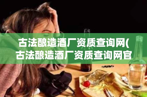 古法酿造酒厂资质查询网(古法酿造酒厂资质查询网官网)