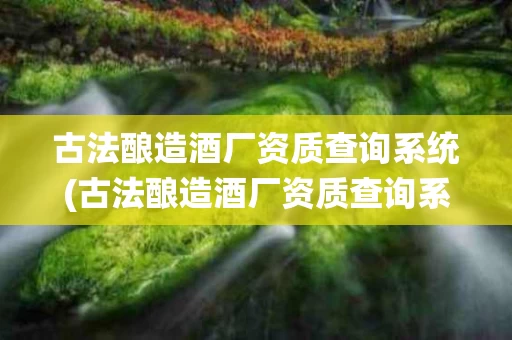 古法酿造酒厂资质查询系统(古法酿造酒厂资质查询系统官网)
