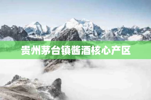 贵州茅台镇酱酒核心产区