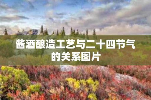 酱酒酿造工艺与二十四节气的关系图片