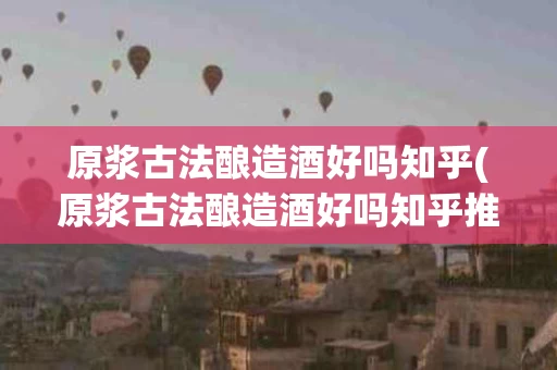 原浆古法酿造酒好吗知乎(原浆古法酿造酒好吗知乎推荐)