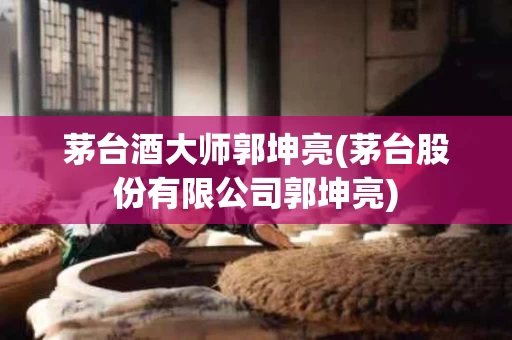 茅台酒大师郭坤亮(茅台股份有限公司郭坤亮)