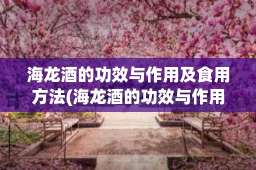海龙酒的功效与作用及食用方法(海龙酒的功效与作用及食用方法大全)
