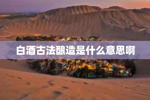 白酒古法酿造是什么意思啊