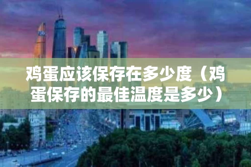 鸡蛋应该保存在多少度（鸡蛋保存的最佳温度是多少）