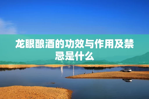 龙眼酿酒的功效与作用及禁忌是什么