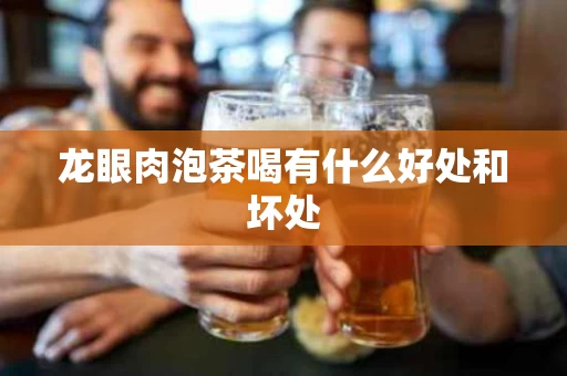 龙眼肉泡茶喝有什么好处和坏处