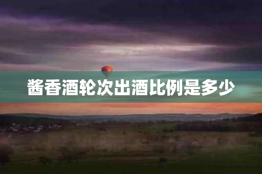 酱香酒轮次出酒比例是多少