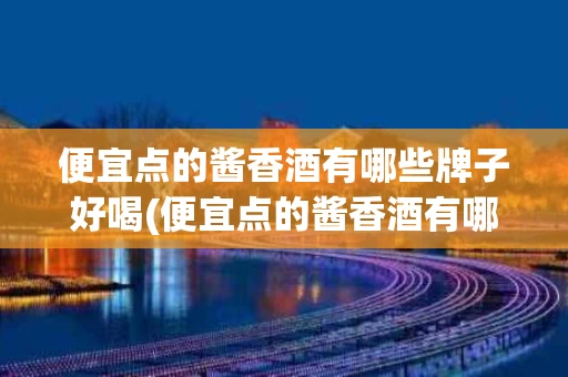 便宜点的酱香酒有哪些牌子好喝(便宜点的酱香酒有哪些牌子好喝又实惠)
