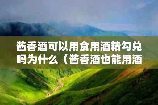 酱香酒可以用食用酒精勾兑吗为什么（酱香酒也能用酒精勾兑吗?）