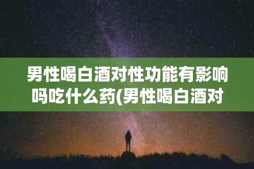 男性喝白酒对性功能有影响吗吃什么药(男性喝白酒对性功能有影响吗吃什么药调理)