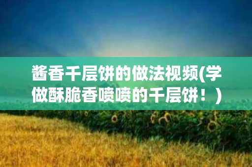 酱香千层饼的做法视频(学做酥脆香喷喷的千层饼！)