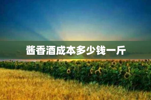 酱香酒成本多少钱一斤