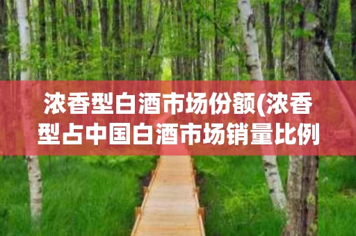 浓香型白酒市场份额(浓香型占中国白酒市场销量比例)