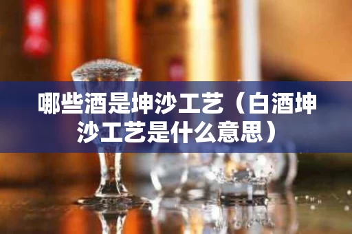 哪些酒是坤沙工艺（白酒坤沙工艺是什么意思）