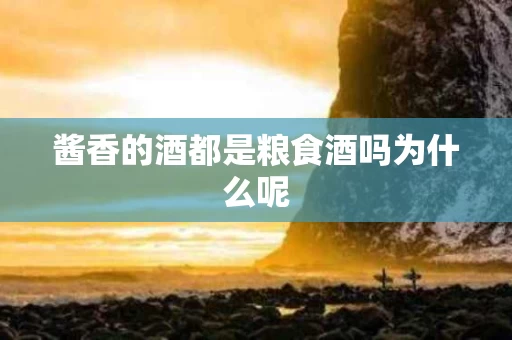 酱香的酒都是粮食酒吗为什么呢