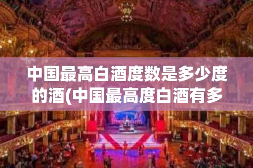 中国最高白酒度数是多少度的酒(中国最高度白酒有多少度是什么牌的?)