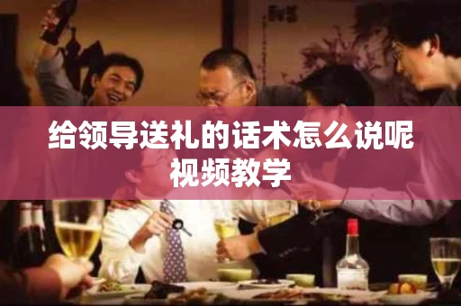 给领导送礼的话术怎么说呢视频教学