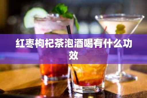 红枣枸杞茶泡酒喝有什么功效