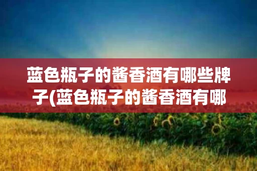 蓝色瓶子的酱香酒有哪些牌子(蓝色瓶子的酱香酒有哪些牌子图片)