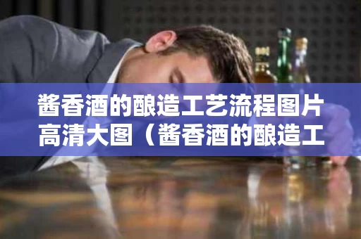 酱香酒的酿造工艺流程图片高清大图（酱香酒的酿造工艺流程图片高清大图大全）
