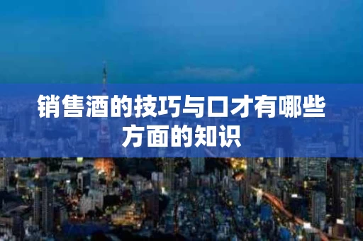 销售酒的技巧与口才有哪些方面的知识