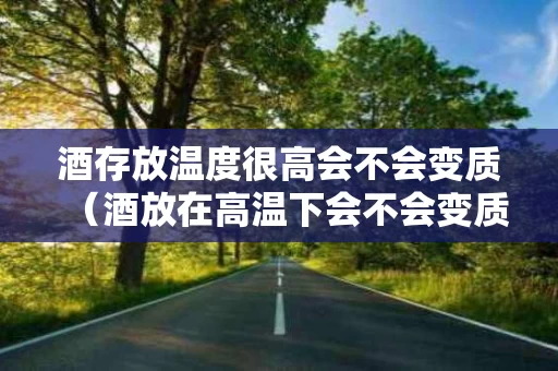 酒存放温度很高会不会变质（酒放在高温下会不会变质）