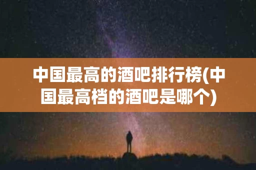 中国最高的酒吧排行榜(中国最高档的酒吧是哪个)