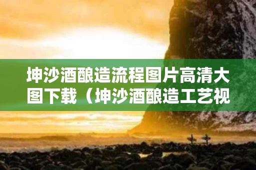 坤沙酒酿造流程图片高清大图下载（坤沙酒酿造工艺视频）